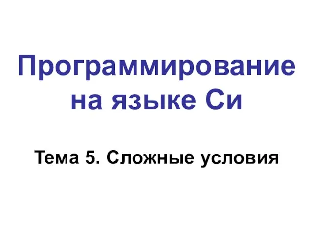 Программирование на языке Си Тема 5. Сложные условия