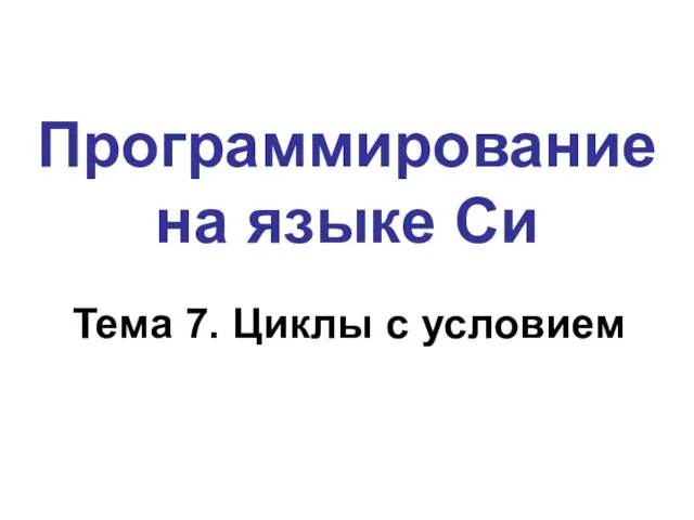 Программирование на языке Си Тема 7. Циклы с условием