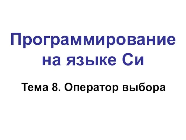 Программирование на языке Си Тема 8. Оператор выбора