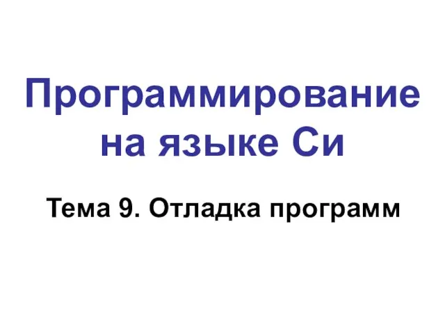 Программирование на языке Си Тема 9. Отладка программ