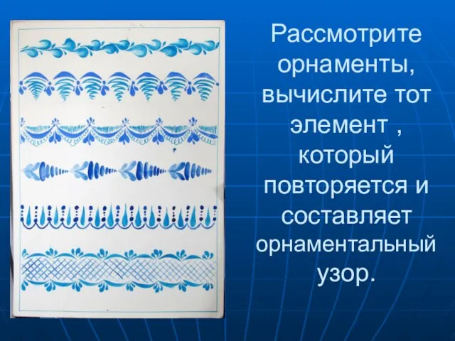 Рассмотрите орнаменты, вычислите тот элемент , который повторяется и составляет орнаментальный узор.