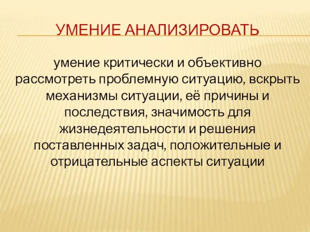 УМЕНИЕ АНАЛИЗИРОВАТЬ умение критически и объективно рассмотреть проблемную ситуацию, вскрыть механизмы ситуации,