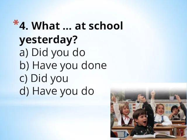 4. What … at school yesterday? a) Did you do b) Have