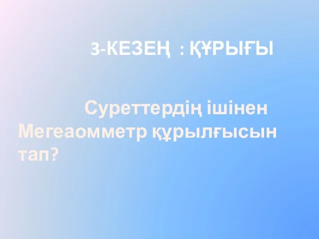 3-КЕЗЕҢ : ҚҰРЫҒЫ Суреттердің ішінен Мегеаомметр құрылғысын тап?