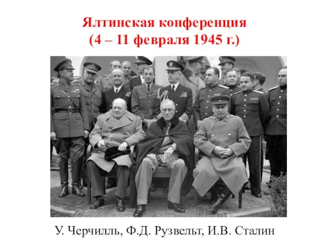 Ялтинская конференция (4 – 11 февраля 1945 г.) У. Черчилль, Ф.Д. Рузвельт, И.В. Сталин