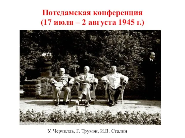 Потсдамская конференция (17 июля – 2 августа 1945 г.) У. Черчилль, Г. Трумэн, И.В. Сталин