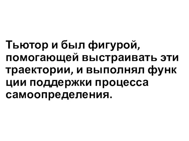 Тьютор и был фигурой, помогающей выстраивать эти траектории, и выполнял функ­ции поддержки процесса самоопределения.