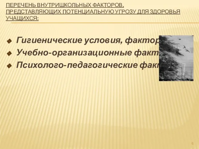 ПЕРЕЧЕНЬ ВНУТРИШКОЛЬНЫХ ФАКТОРОВ, ПРЕДСТАВЛЯЮЩИХ ПОТЕНЦИАЛЬНУЮ УГРОЗУ ДЛЯ ЗДОРОВЬЯ УЧАЩИХСЯ: Гигиенические условия, факторы Учебно-организационные факторы Психолого-педагогические факторы