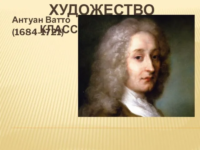 ХУДОЖЕСТВО КЛАССИЦИЗМ И БАРОККО Антуан Ватто (1684-1721)