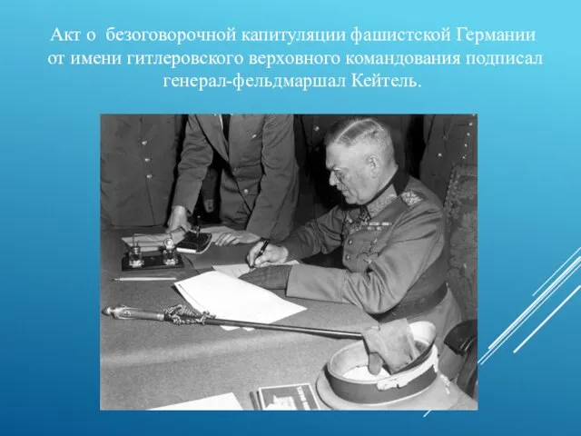 Акт о безоговорочной капитуляции фашистской Германии от имени гитлеровского верховного командования подписал генерал-фельдмаршал Кейтель.