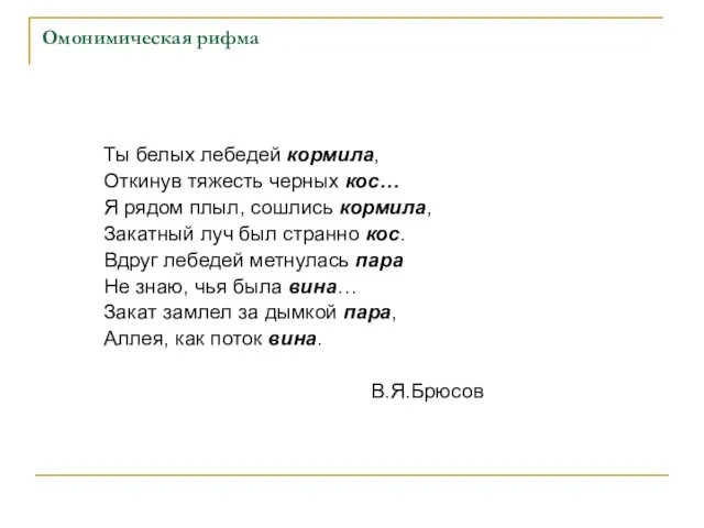 Омонимическая рифма Ты белых лебедей кормила, Откинув тяжесть черных кос… Я рядом