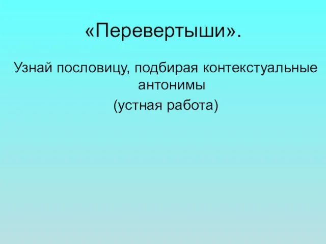 «Перевертыши». Узнай пословицу, подбирая контекстуальные антонимы (устная работа)