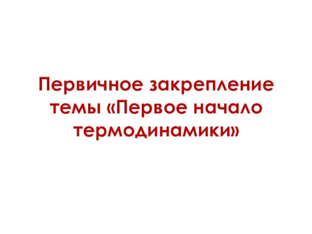 Первичное закрепление темы «Первое начало термодинамики»