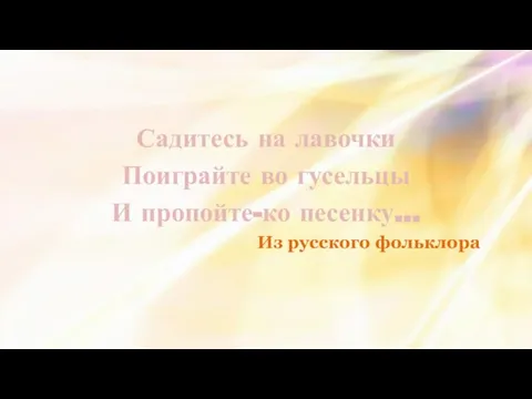 Садитесь на лавочки Поиграйте во гусельцы И пропойте-ко песенку… Из русского фольклора