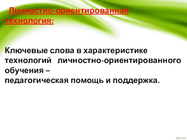 Личностно-ориентированная технология: Ключевые слова в характеристике технологий личностно-ориентированного обучения – педагогическая помощь и поддержка.