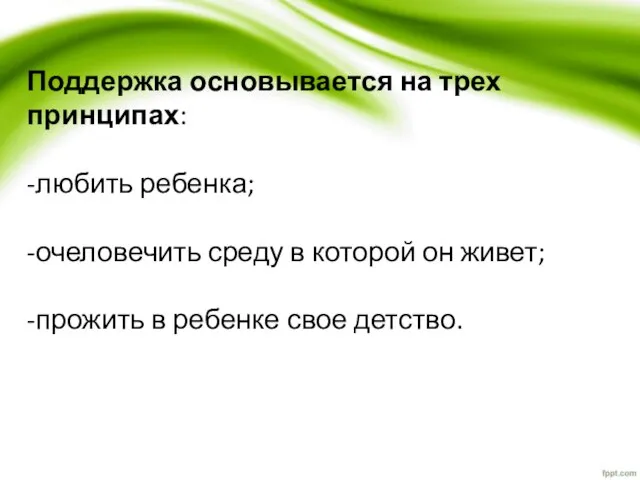 Поддержка основывается на трех принципах: -любить ребенка; -очеловечить среду в которой он