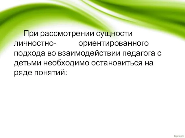 При рассмотрении сущности личностно- ориентированного подхода во взаимодействии педагога с детьми необходимо остановиться на ряде понятий: