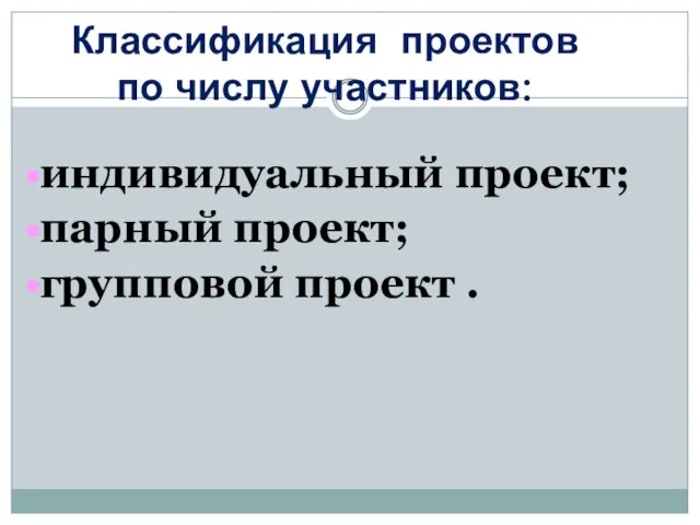 Классификация проектов по числу участников: индивидуальный проект; парный проект; групповой проект .