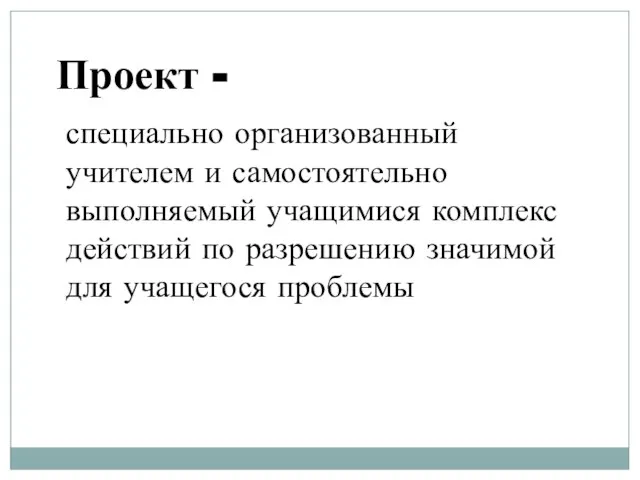 Проект - специально организованный учителем и самостоятельно выполняемый учащимися комплекс действий по