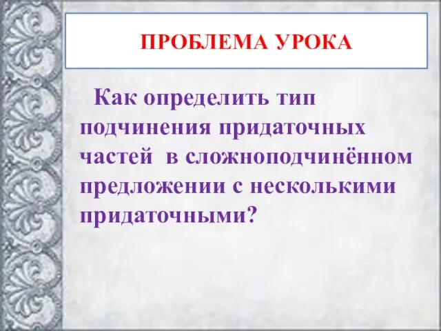 ПРОБЛЕМА УРОКА Как определить тип подчинения придаточных частей в сложноподчинённом предложении с несколькими придаточными?