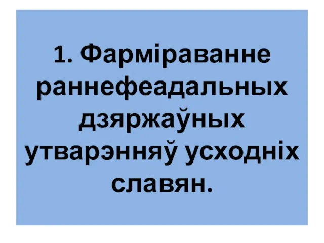 1. Фарміраванне раннефеадальных дзяржаўных утварэнняў усходніх славян.