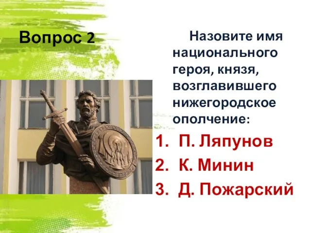 Вопрос 2 Назовите имя национального героя, князя, возглавившего нижегородское ополчение: П. Ляпунов К. Минин Д. Пожарский