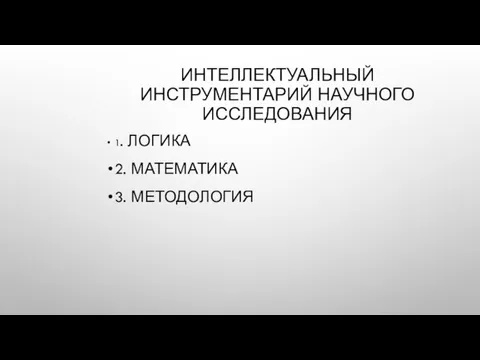 ИНТЕЛЛЕКТУАЛЬНЫЙ ИНСТРУМЕНТАРИЙ НАУЧНОГО ИССЛЕДОВАНИЯ 1. ЛОГИКА 2. МАТЕМАТИКА 3. МЕТОДОЛОГИЯ