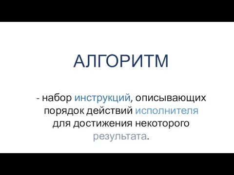 АЛГОРИТМ - набор инструкций, описывающих порядок действий исполнителя для достижения некоторого результата.