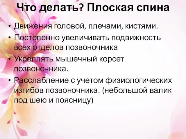 Что делать? Плоская спина Движения головой, плечами, кистями. Постепенно увеличивать подвижность всех