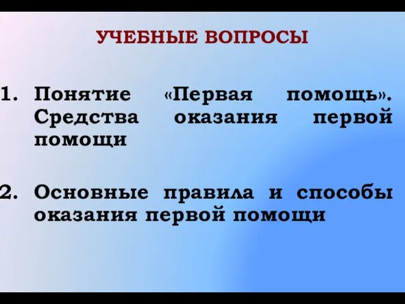 УЧЕБНЫЕ ВОПРОСЫ Понятие «Первая помощь». Средства оказания первой помощи Основные правила и способы оказания первой помощи