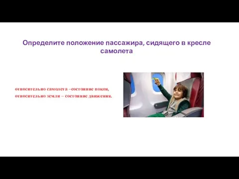 Определите положение пассажира, сидящего в кресле самолета относительно самолета –состояние покоя, относительно земли – состояние движения.