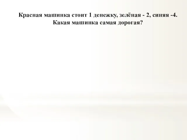 Красная машинка стоит 1 денежку, зелёная - 2, синяя -4. Какая машинка самая дорогая?