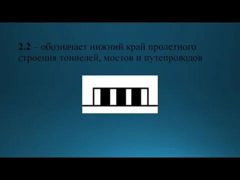 2.2 – обозначает нижний край пролетного строения тоннелей, мостов и путепроводов