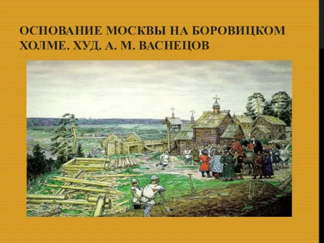 ОСНОВАНИЕ МОСКВЫ НА БОРОВИЦКОМ ХОЛМЕ. ХУД. А. М. ВАСНЕЦОВ