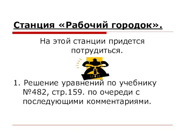 Станция «Рабочий городок». На этой станции придется потрудиться. 1. Решение уравнений по