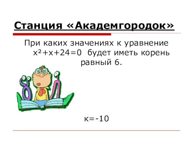 Станция «Академгородок» При каких значениях к уравнение x²+x+24=0 будет иметь корень равный 6. к=-10