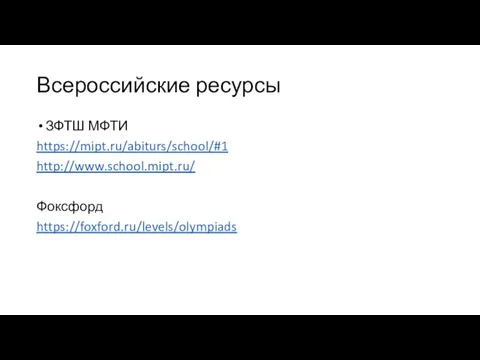Всероссийские ресурсы ЗФТШ МФТИ https://mipt.ru/abiturs/school/#1 http://www.school.mipt.ru/ Фоксфорд https://foxford.ru/levels/olympiads