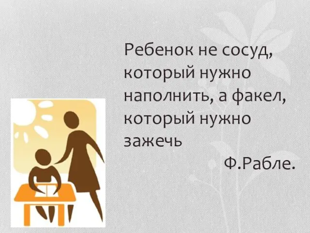 Ребенок не сосуд, который нужно наполнить, а факел, который нужно зажечь Ф.Рабле.