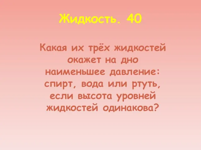 Жидкость. 40 Какая их трёх жидкостей окажет на дно наименьшее давление: спирт,