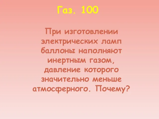 Газ. 100 При изготовлении электрических ламп баллоны наполняют инертным газом, давление которого значительно меньше атмосферного. Почему?