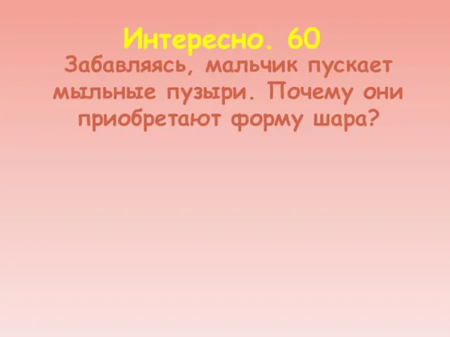 Интересно. 60 Забавляясь, мальчик пускает мыльные пузыри. Почему они приобретают форму шара?