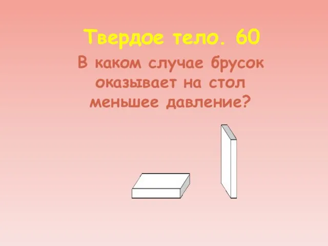 Твердое тело. 60 В каком случае брусок оказывает на стол меньшее давление?