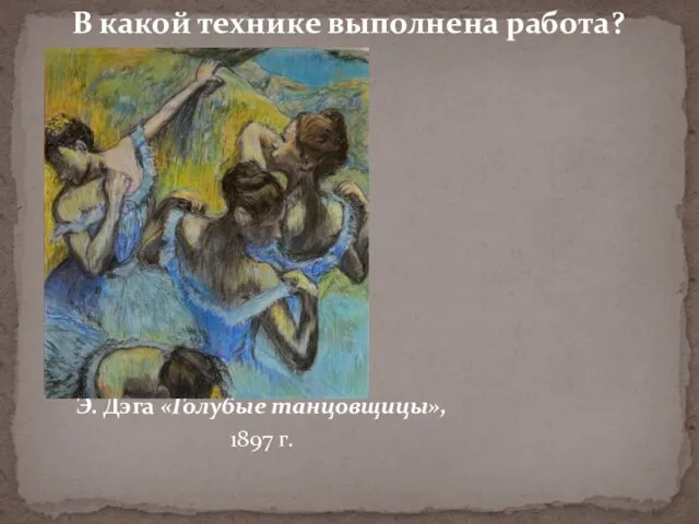 В какой технике выполнена работа? Э. Дэга «Голубые танцовщицы», 1897 г.