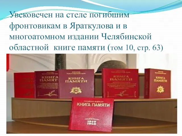 Увековечен на стеле погибшим фронтовикам в Яраткулова и в многоатомном издании Челябинской