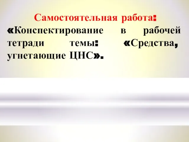 Самостоятельная работа: «Конспектирование в рабочей тетради темы: «Средства, угнетающие ЦНС».