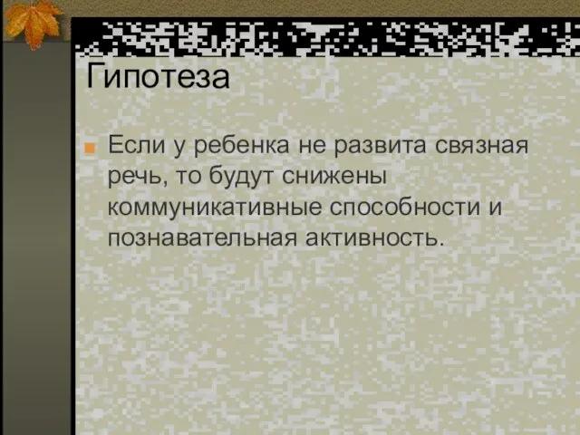 Гипотеза Если у ребенка не развита связная речь, то будут снижены коммуникативные способности и познавательная активность.