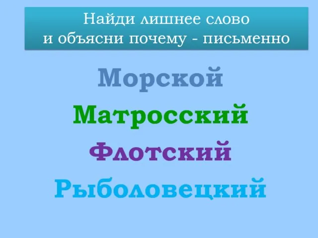 Морской Матросский Флотский Рыболовецкий Найди лишнее слово и объясни почему - письменно