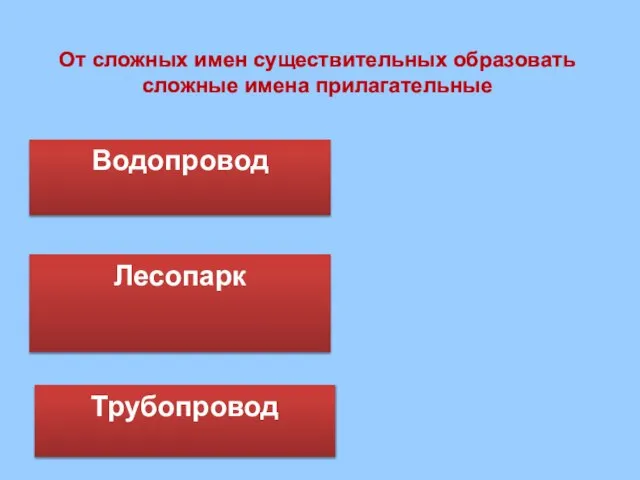 Водопровод Трубопровод Лесопарк От сложных имен существительных образовать сложные имена прилагательные