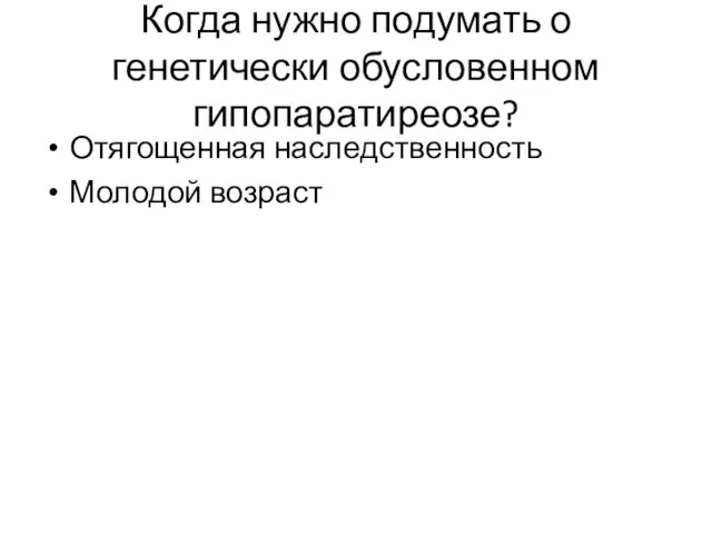 Когда нужно подумать о генетически обусловенном гипопаратиреозе? Отягощенная наследственность Молодой возраст