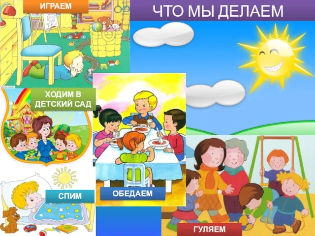 ЧТО МЫ ДЕЛАЕМ ДНЁМ? ОБЕДАЕМ ХОДИМ В ДЕТСКИЙ САД ИГРАЕМ ГУЛЯЕМ СПИМ